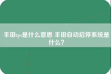 丰田tps是什么意思 丰田自动启停系统是什么？