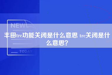 丰田trc功能关闭是什么意思 trc关闭是什么意思？