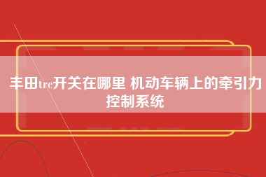 丰田trc开关在哪里 机动车辆上的牵引力控制系统