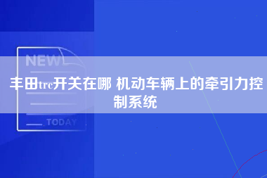 丰田trc开关在哪 机动车辆上的牵引力控制系统