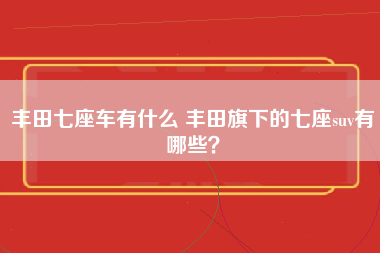 丰田七座车有什么 丰田旗下的七座suv有哪些？