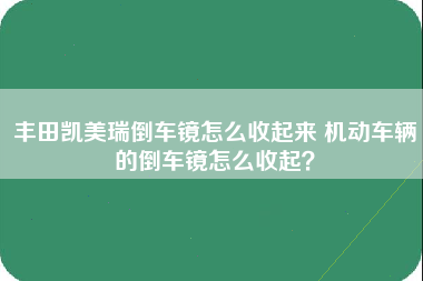 丰田凯美瑞倒车镜怎么收起来 机动车辆的倒车镜怎么收起？