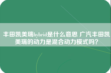 丰田凯美瑞hybrid是什么意思 广汽丰田凯美瑞的动力是混合动力模式吗？