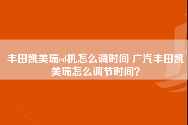 丰田凯美瑞cd机怎么调时间 广汽丰田凯美瑞怎么调节时间？