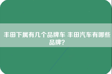 丰田下属有几个品牌车 丰田汽车有哪些品牌？