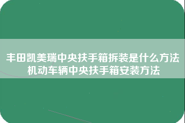 丰田凯美瑞中央扶手箱拆装是什么方法 机动车辆中央扶手箱安装方法