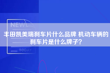 丰田凯美瑞刹车片什么品牌 机动车辆的刹车片是什么牌子？