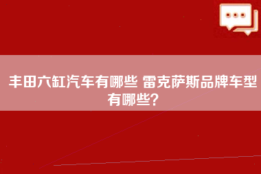 丰田六缸汽车有哪些 雷克萨斯品牌车型有哪些？