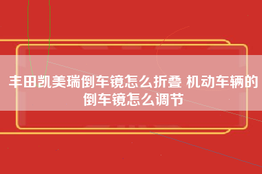 丰田凯美瑞倒车镜怎么折叠 机动车辆的倒车镜怎么调节