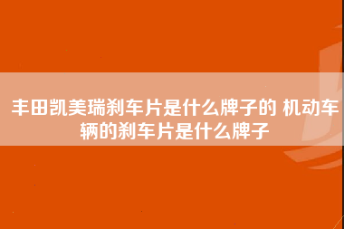 丰田凯美瑞刹车片是什么牌子的 机动车辆的刹车片是什么牌子