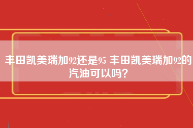 丰田凯美瑞加92还是95 丰田凯美瑞加92的汽油可以吗？