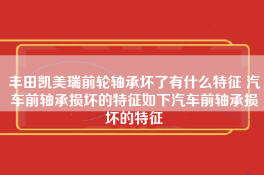 丰田凯美瑞前轮轴承坏了有什么特征 汽车前轴承损坏的特征如下汽车前轴承损坏的特征