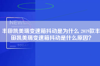 丰田凯美瑞变速箱抖动是为什么 2019款丰田凯美瑞变速箱抖动是什么原因？