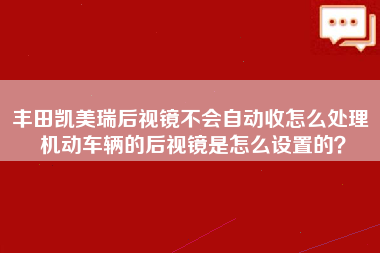 丰田凯美瑞后视镜不会自动收怎么处理 机动车辆的后视镜是怎么设置的？