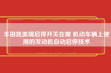 丰田凯美瑞启停开关在哪 机动车辆上使用的发动机自动启停技术