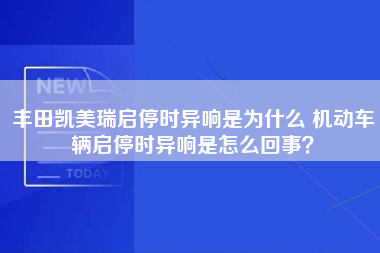 丰田凯美瑞启停时异响是为什么 机动车辆启停时异响是怎么回事？