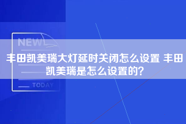 丰田凯美瑞大灯延时关闭怎么设置 丰田凯美瑞是怎么设置的？