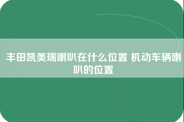 丰田凯美瑞喇叭在什么位置 机动车辆喇叭的位置