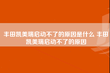 丰田凯美瑞启动不了的原因是什么 丰田凯美瑞启动不了的原因