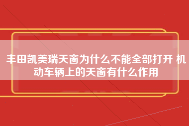 丰田凯美瑞天窗为什么不能全部打开 机动车辆上的天窗有什么作用