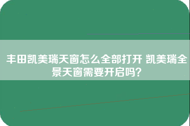 丰田凯美瑞天窗怎么全部打开 凯美瑞全景天窗需要开启吗？