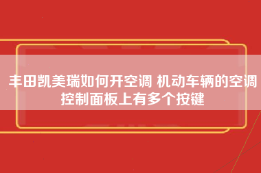 丰田凯美瑞如何开空调 机动车辆的空调控制面板上有多个按键