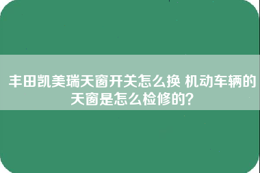 丰田凯美瑞天窗开关怎么换 机动车辆的天窗是怎么检修的？