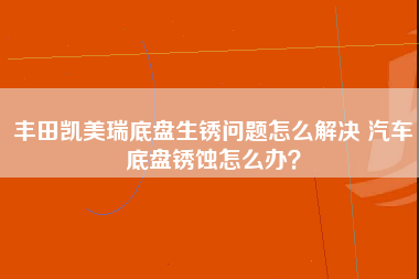 丰田凯美瑞底盘生锈问题怎么解决 汽车底盘锈蚀怎么办？