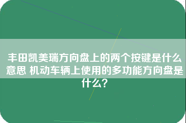 丰田凯美瑞方向盘上的两个按键是什么意思 机动车辆上使用的多功能方向盘是什么？