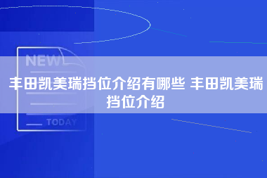 丰田凯美瑞挡位介绍有哪些 丰田凯美瑞挡位介绍