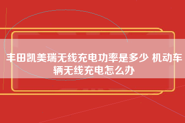 丰田凯美瑞无线充电功率是多少 机动车辆无线充电怎么办