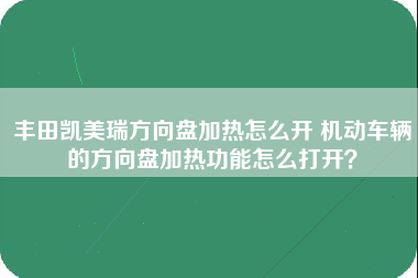 丰田凯美瑞方向盘加热怎么开 机动车辆的方向盘加热功能怎么打开？