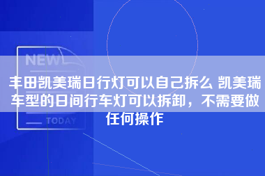 丰田凯美瑞日行灯可以自己拆么 凯美瑞车型的日间行车灯可以拆卸，不需要做任何操作