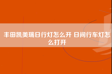 丰田凯美瑞日行灯怎么开 日间行车灯怎么打开