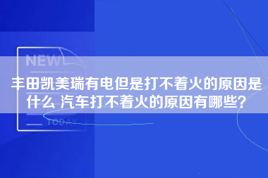 丰田凯美瑞有电但是打不着火的原因是什么 汽车打不着火的原因有哪些？