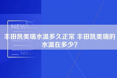 丰田凯美瑞水温多久正常 丰田凯美瑞的水温在多少？