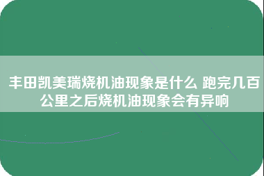 丰田凯美瑞烧机油现象是什么 跑完几百公里之后烧机油现象会有异响