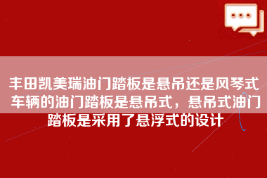 丰田凯美瑞油门踏板是悬吊还是风琴式 车辆的油门踏板是悬吊式，悬吊式油门踏板是采用了悬浮式的设计