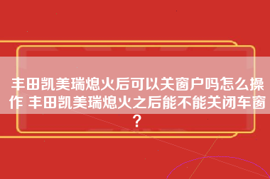 丰田凯美瑞熄火后可以关窗户吗怎么操作 丰田凯美瑞熄火之后能不能关闭车窗？