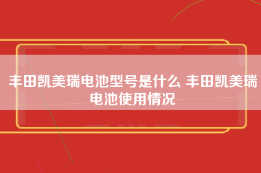 丰田凯美瑞电池型号是什么 丰田凯美瑞电池使用情况