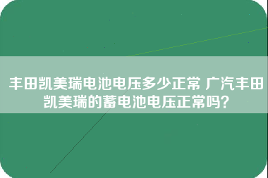 丰田凯美瑞电池电压多少正常 广汽丰田凯美瑞的蓄电池电压正常吗？