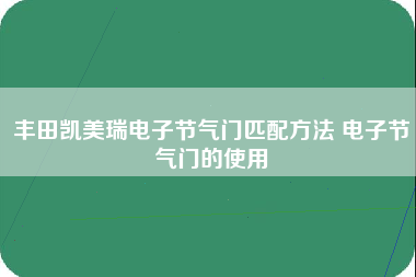 丰田凯美瑞电子节气门匹配方法 电子节气门的使用