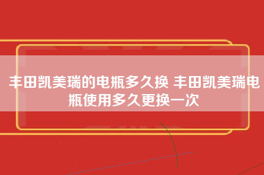 丰田凯美瑞的电瓶多久换 丰田凯美瑞电瓶使用多久更换一次