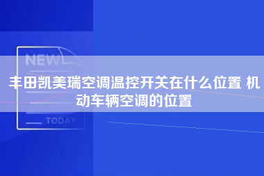 丰田凯美瑞空调温控开关在什么位置 机动车辆空调的位置