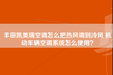 丰田凯美瑞空调怎么把热风调到冷风 机动车辆空调系统怎么使用？