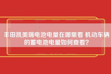 丰田凯美瑞电池电量在哪里看 机动车辆的蓄电池电量如何查看？