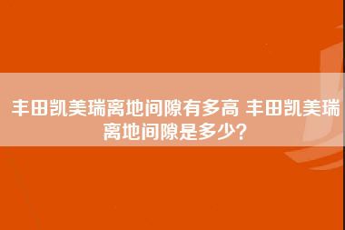 丰田凯美瑞离地间隙有多高 丰田凯美瑞离地间隙是多少？