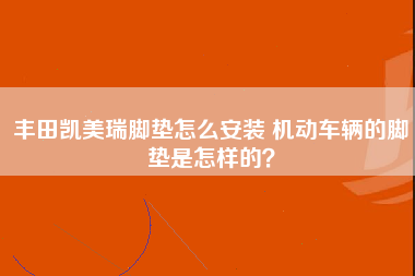 丰田凯美瑞脚垫怎么安装 机动车辆的脚垫是怎样的？