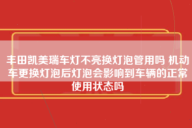 丰田凯美瑞车灯不亮换灯泡管用吗 机动车更换灯泡后灯泡会影响到车辆的正常使用状态吗