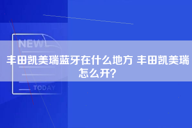 丰田凯美瑞蓝牙在什么地方 丰田凯美瑞怎么开？